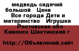 медведь сидячий, большой › Цена ­ 2 000 - Все города Дети и материнство » Игрушки   . Ростовская обл.,Каменск-Шахтинский г.